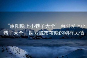 “惠陽(yáng)晚上小巷子大全”惠陽(yáng)晚上小巷子大全，探索城市夜晚的別樣風(fēng)情