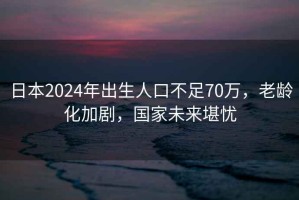 日本2024年出生人口不足70萬(wàn)，老齡化加劇，國家未來(lái)堪憂(yōu)
