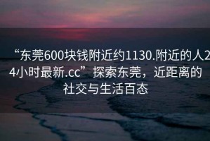 “東莞600塊錢(qián)附近約1130.附近的人24小時(shí)最新.cc”探索東莞，近距離的社交與生活百態(tài)