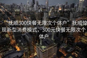 “撫順300快餐無(wú)限次個(gè)體戶(hù)”撫順驚現新型消費模式，300元快餐無(wú)限次個(gè)體戶(hù)