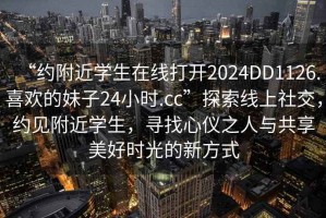 “約附近學(xué)生在線(xiàn)打開(kāi)2024DD1126.喜歡的妹子24小時(shí).cc”探索線(xiàn)上社交，約見(jiàn)附近學(xué)生，尋找心儀之人與共享美好時(shí)光的新方式