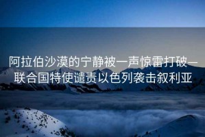 阿拉伯沙漠的寧靜被一聲驚雷打破—聯(lián)合國特使譴責以色列襲擊敘利亞