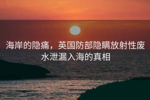海岸的隱痛，英國防部隱瞞放射性廢水泄漏入海的真相