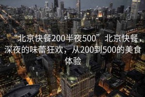 “北京快餐200半夜500”北京快餐，深夜的味蕾狂歡，從200到500的美食體驗