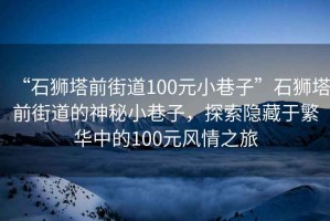 “石獅塔前街道100元小巷子”石獅塔前街道的神秘小巷子，探索隱藏于繁華中的100元風(fēng)情之旅