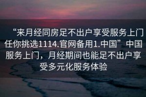 “來(lái)月經(jīng)同房足不出戶(hù)享受服務(wù)上門(mén)任你挑選1114.官網(wǎng)備用1.中國”中國服務(wù)上門(mén)，月經(jīng)期間也能足不出戶(hù)享受多元化服務(wù)體驗