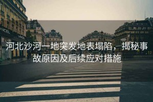 河北沙河一地突發(fā)地表塌陷，揭秘事故原因及后續應對措施