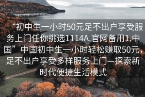 “初中生一小時(shí)50元足不出戶(hù)享受服務(wù)上門(mén)任你挑選1114A.官網(wǎng)備用1.中國”中國初中生一小時(shí)輕松賺取50元，足不出戶(hù)享受多樣服務(wù)上門(mén)—探索新時(shí)代便捷生活模式