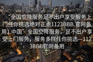 “全國空降服務(wù)足不出戶(hù)享受服務(wù)上門(mén)任你挑選絕對正點(diǎn)1123BBB.官網(wǎng)備用1.中國”全國空降服務(wù)，足不出戶(hù)享受上門(mén)服務(wù)，服務(wù)多樣任你挑選—1123BBB官網(wǎng)備用