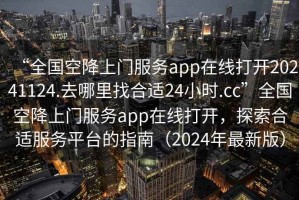 “全國空降上門(mén)服務(wù)app在線(xiàn)打開(kāi)20241124.去哪里找合適24小時(shí).cc”全國空降上門(mén)服務(wù)app在線(xiàn)打開(kāi)，探索合適服務(wù)平臺的指南（2024年最新版）