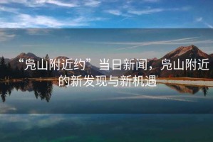 “鳧山附近約”當日新聞，鳧山附近的新發(fā)現與新機遇