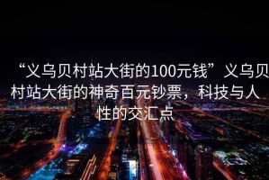 “義烏貝村站大街的100元錢(qián)”義烏貝村站大街的神奇百元鈔票，科技與人性的交匯點(diǎn)