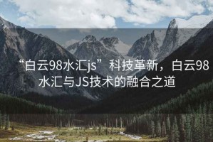 “白云98水匯js”科技革新，白云98水匯與JS技術(shù)的融合之道