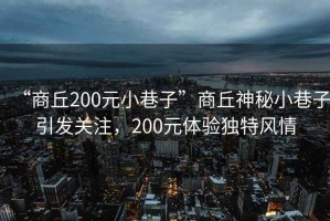 “商丘200元小巷子”商丘神秘小巷子引發(fā)關(guān)注，200元體驗獨特風(fēng)情