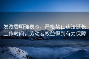發(fā)改委明確表態(tài)，嚴格禁止違法延長(cháng)工作時(shí)間，勞動(dòng)者權益得到有力保障