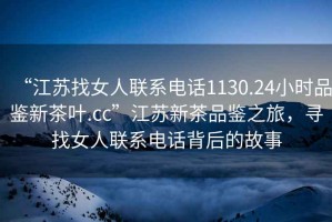 “江蘇找女人聯(lián)系電話(huà)1130.24小時(shí)品鑒新茶葉.cc”江蘇新茶品鑒之旅，尋找女人聯(lián)系電話(huà)背后的故事