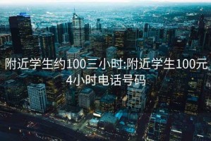附近學(xué)生約100三小時(shí):附近學(xué)生100元4小時(shí)電話(huà)號碼