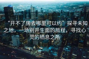 “開(kāi)不了房去哪里可以約”探尋未知之地，一場(chǎng)別開(kāi)生面的旅程，尋找心靈的棲息之所