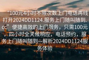 “100元4小時(shí)不限次數上門(mén)電話(huà)再線(xiàn)打開(kāi)2024DD1124.服務(wù)上門(mén)隨叫隨到.cc”便捷高效的上門(mén)服務(wù)，只需100元，四小時(shí)全天候響應，電話(huà)預約，服務(wù)上門(mén)隨叫隨到—解析2024DD1124服務(wù)體驗