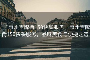 “惠州吉隆街150快餐服務(wù)”惠州吉隆街150快餐服務(wù)，品味美食與便捷之選