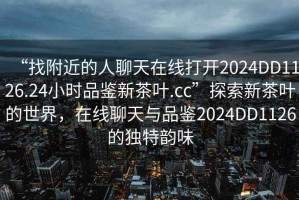 “找附近的人聊天在線(xiàn)打開(kāi)2024DD1126.24小時(shí)品鑒新茶葉.cc”探索新茶葉的世界，在線(xiàn)聊天與品鑒2024DD1126的獨特韻味