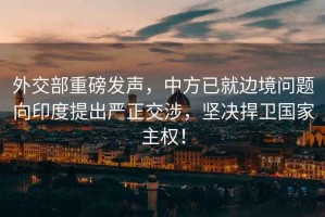 外交部重磅發(fā)聲，中方已就邊境問(wèn)題向印度提出嚴正交涉，堅決捍衛國家主權！