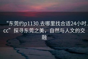 “東莞約p1130.去哪里找合適24小時(shí).cc”探尋東莞之美，自然與人文的交融