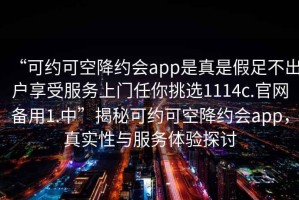 “可約可空降約會(huì )app是真是假足不出戶(hù)享受服務(wù)上門(mén)任你挑選1114c.官網(wǎng)備用1.中”揭秘可約可空降約會(huì )app，真實(shí)性與服務(wù)體驗探討