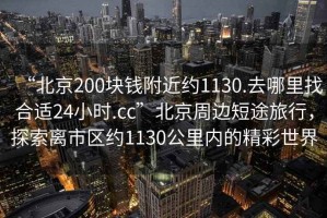 “北京200塊錢(qián)附近約1130.去哪里找合適24小時(shí).cc”北京周邊短途旅行，探索離市區約1130公里內的精彩世界
