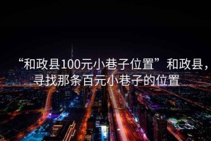 “和政縣100元小巷子位置”和政縣，尋找那條百元小巷子的位置