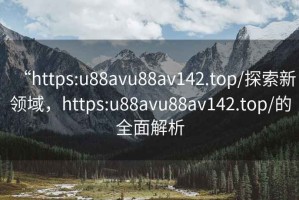 “https:u88avu88av142.top/探索新領(lǐng)域，https:u88avu88av142.top/的全面解析