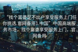 “找個(gè)富婆足不出戶(hù)享受服務(wù)上門(mén)任你挑選.官網(wǎng)備用1.中國”中國高端服務(wù)市場(chǎng)，找個(gè)富婆享受服務(wù)上門(mén)，官網(wǎng)備用