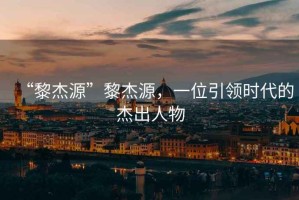 “黎杰源”黎杰源，一位引領(lǐng)時(shí)代的杰出人物