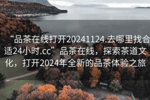 “品茶在線(xiàn)打開(kāi)20241124.去哪里找合適24小時(shí).cc”品茶在線(xiàn)，探索茶道文化，打開(kāi)2024年全新的品茶體驗之旅