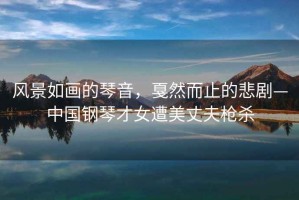 風(fēng)景如畫(huà)的琴音，戛然而止的悲劇—中國鋼琴才女遭美丈夫槍殺