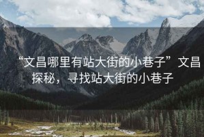 “文昌哪里有站大街的小巷子”文昌探秘，尋找站大街的小巷子