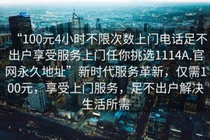 “100元4小時(shí)不限次數上門(mén)電話(huà)足不出戶(hù)享受服務(wù)上門(mén)任你挑選1114A.官網(wǎng)永久地址”新時(shí)代服務(wù)革新，僅需100元，享受上門(mén)服務(wù)，足不出戶(hù)解決生活所需