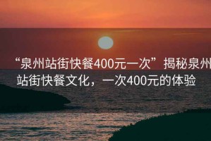 “泉州站街快餐400元一次”揭秘泉州站街快餐文化，一次400元的體驗