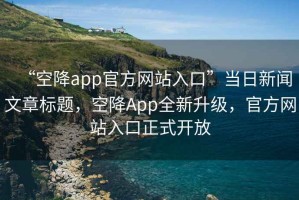 “空降app官方網(wǎng)站入口”當日新聞文章標題，空降App全新升級，官方網(wǎng)站入口正式開(kāi)放