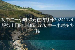 初中生一小時(shí)50元在線(xiàn)打開(kāi)20241124.服務(wù)上門(mén)隨叫隨到.cc:初中一小時(shí)多少錢(qián)