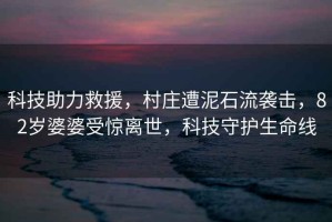 科技助力救援，村莊遭泥石流襲擊，82歲婆婆受驚離世，科技守護生命線(xiàn)