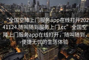 “全國空降上門(mén)服務(wù)app在線(xiàn)打開(kāi)20241124.隨叫隨到服務(wù)上門(mén).cc”全國空降上門(mén)服務(wù)app在線(xiàn)打開(kāi)，隨叫隨到，便捷無(wú)憂(yōu)的生活體驗