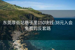 東莞厚街站巷子里150塊錢(qián):38元入會(huì )免費約反套路