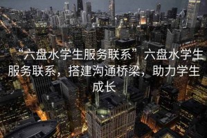 “六盤(pán)水學(xué)生服務(wù)聯(lián)系”六盤(pán)水學(xué)生服務(wù)聯(lián)系，搭建溝通橋梁，助力學(xué)生成長(cháng)