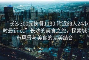 “長(cháng)沙300元快餐1130.附近的人24小時(shí)最新.cc”長(cháng)沙的美食之旅，探索城市風(fēng)景與美食的完美結合