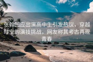 張翰回應出演高中生引發(fā)熱議，穿越時(shí)空的演技挑戰，網(wǎng)友稱(chēng)其考古再現青春