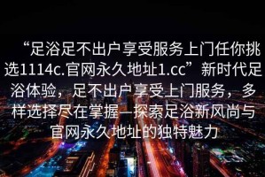 “足浴足不出戶(hù)享受服務(wù)上門(mén)任你挑選1114c.官網(wǎng)永久地址1.cc”新時(shí)代足浴體驗，足不出戶(hù)享受上門(mén)服務(wù)，多樣選擇盡在掌握—探索足浴新風(fēng)尚與官網(wǎng)永久地址的獨特魅力