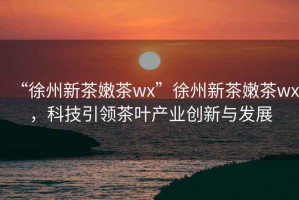 “徐州新茶嫩茶wx”徐州新茶嫩茶wx，科技引領(lǐng)茶葉產(chǎn)業(yè)創(chuàng  )新與發(fā)展