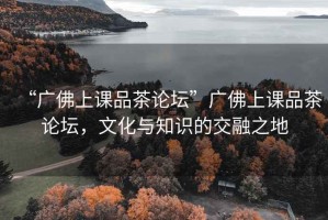 “廣佛上課品茶論壇”廣佛上課品茶論壇，文化與知識的交融之地
