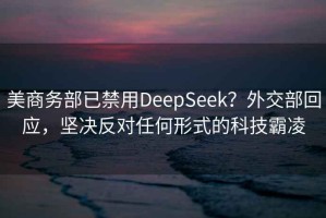 美商務(wù)部已禁用DeepSeek？外交部回應，堅決反對任何形式的科技霸凌